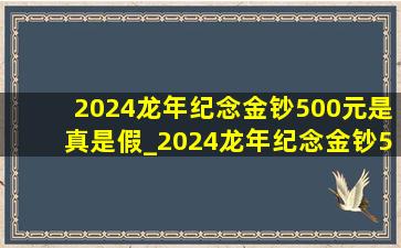 2024龙年纪念金钞500元是真是假_2024龙年纪念金钞500元
