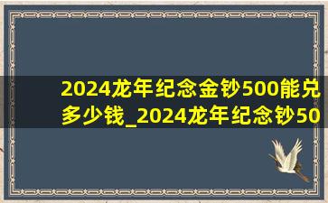 2024龙年纪念金钞500能兑多少钱_2024龙年纪念钞500能兑多少钱
