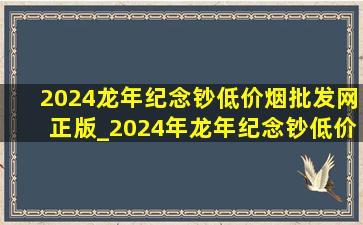 2024龙年纪念钞(低价烟批发网)正版_2024年龙年纪念钞(低价烟批发网)购买渠道