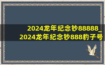 2024龙年纪念钞88888_2024龙年纪念钞888豹子号