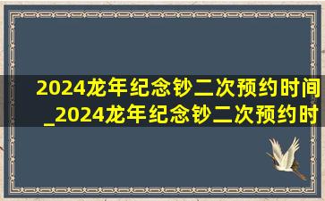 2024龙年纪念钞二次预约时间_2024龙年纪念钞二次预约时间是