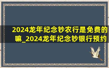 2024龙年纪念钞农行是免费的嘛_2024龙年纪念钞银行预约多少钱