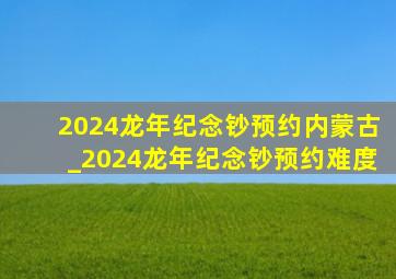 2024龙年纪念钞预约内蒙古_2024龙年纪念钞预约难度