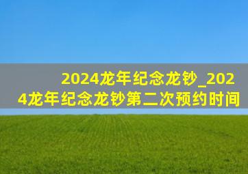 2024龙年纪念龙钞_2024龙年纪念龙钞第二次预约时间