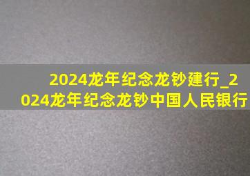 2024龙年纪念龙钞建行_2024龙年纪念龙钞中国人民银行