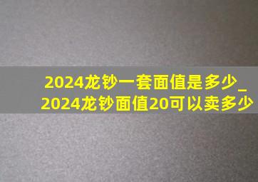 2024龙钞一套面值是多少_2024龙钞面值20可以卖多少