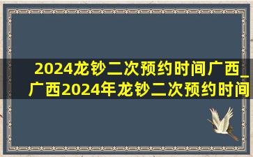 2024龙钞二次预约时间广西_广西2024年龙钞二次预约时间