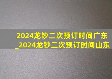 2024龙钞二次预订时间广东_2024龙钞二次预订时间山东