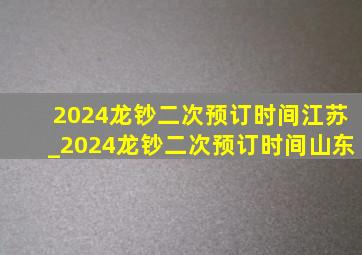 2024龙钞二次预订时间江苏_2024龙钞二次预订时间山东