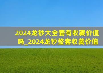 2024龙钞大全套有收藏价值吗_2024龙钞整套收藏价值