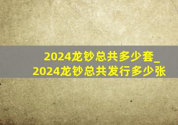 2024龙钞总共多少套_2024龙钞总共发行多少张
