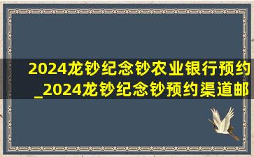 2024龙钞纪念钞农业银行预约_2024龙钞纪念钞预约渠道邮政