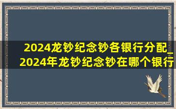 2024龙钞纪念钞各银行分配_2024年龙钞纪念钞在哪个银行发行