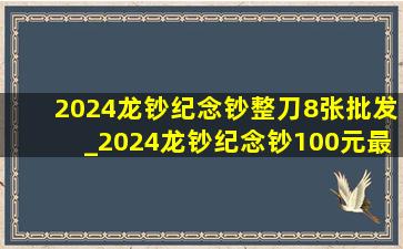 2024龙钞纪念钞整刀8张批发_2024龙钞纪念钞100元最新价格表