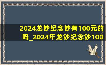 2024龙钞纪念钞有100元的吗_2024年龙钞纪念钞100元可以通用吗