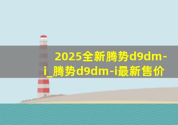 2025全新腾势d9dm-i_腾势d9dm-i最新售价