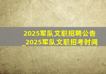 2025军队文职招聘公告_2025军队文职招考时间