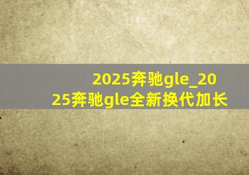 2025奔驰gle_2025奔驰gle全新换代加长