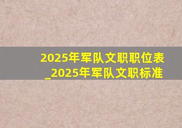 2025年军队文职职位表_2025年军队文职标准