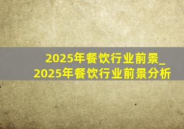 2025年餐饮行业前景_2025年餐饮行业前景分析