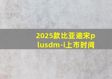 2025款比亚迪宋plusdm-i上市时间