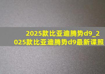 2025款比亚迪腾势d9_2025款比亚迪腾势d9最新谍照