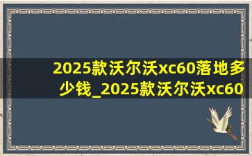 2025款沃尔沃xc60落地多少钱_2025款沃尔沃xc60落地价