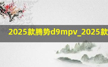 2025款腾势d9mpv_2025款腾势D9