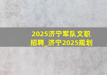 2025济宁军队文职招聘_济宁2025规划