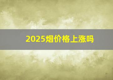 2025烟价格上涨吗