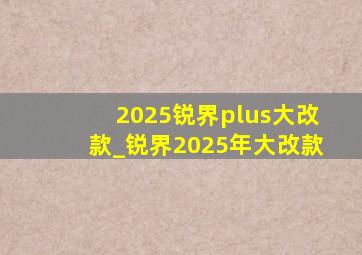 2025锐界plus大改款_锐界2025年大改款