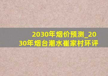 2030年烟价预测_2030年烟台潮水崔家村环评