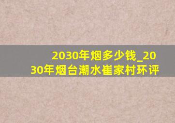 2030年烟多少钱_2030年烟台潮水崔家村环评