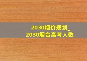 2030烟价规划_2030烟台高考人数