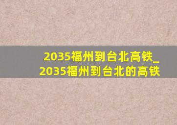 2035福州到台北高铁_2035福州到台北的高铁