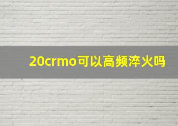 20crmo可以高频淬火吗