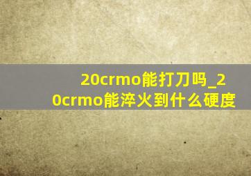 20crmo能打刀吗_20crmo能淬火到什么硬度