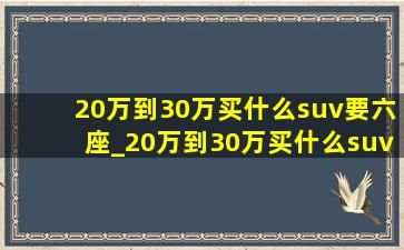 20万到30万买什么suv要六座_20万到30万买什么suv新能源