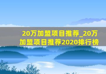 20万加盟项目推荐_20万加盟项目推荐2020排行榜