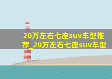 20万左右七座suv车型推荐_20万左右七座suv车型