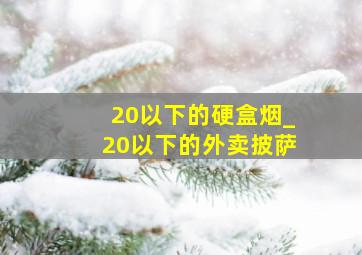 20以下的硬盒烟_20以下的外卖披萨