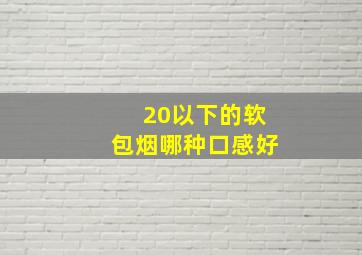 20以下的软包烟哪种口感好