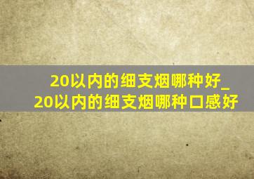 20以内的细支烟哪种好_20以内的细支烟哪种口感好