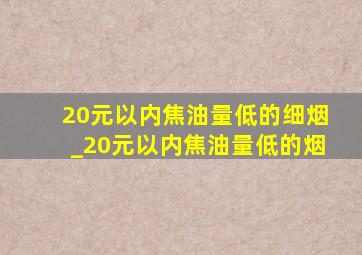 20元以内焦油量低的细烟_20元以内焦油量低的烟