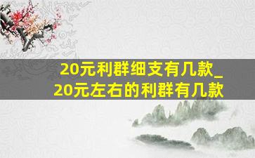 20元利群细支有几款_20元左右的利群有几款