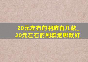 20元左右的利群有几款_20元左右的利群烟哪款好