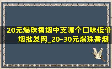 20元爆珠香烟中支哪个口味(低价烟批发网)_20-30元爆珠香烟中哪个口味(低价烟批发网)