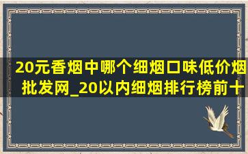 20元香烟中哪个细烟口味(低价烟批发网)_20以内细烟排行榜前十名