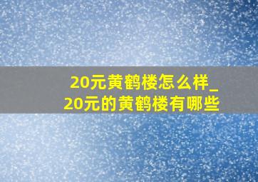 20元黄鹤楼怎么样_20元的黄鹤楼有哪些