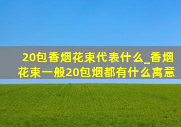 20包香烟花束代表什么_香烟花束一般20包烟都有什么寓意